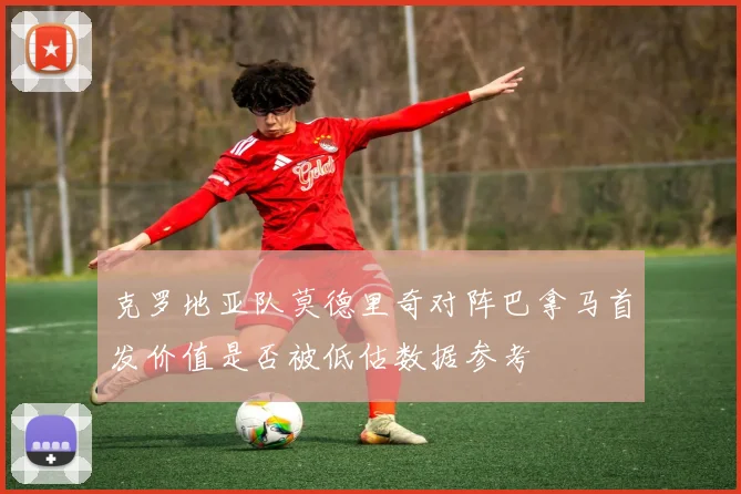 克罗地亚队莫德里奇对阵巴拿马首发价值是否被低估数据参考
