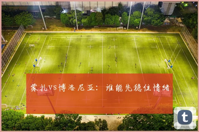 蒙扎vs博洛尼亚:谁能先稳住情绪
