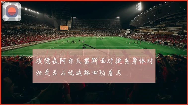 埃德森阿尔瓦雷斯面对捷克身体对抗是否占优边路回防看点