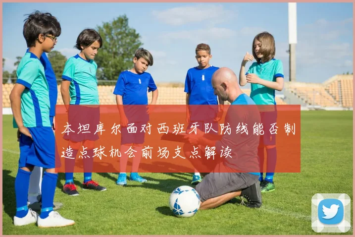 本坦库尔面对西班牙队防线能否制造点球机会前场支点解读
