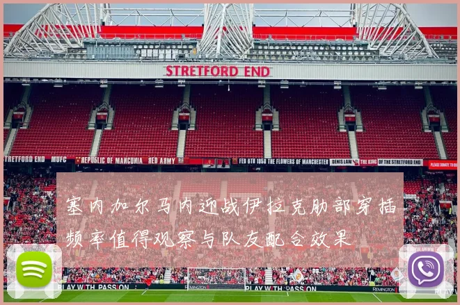 塞内加尔马内迎战伊拉克肋部穿插频率值得观察与队友配合效果