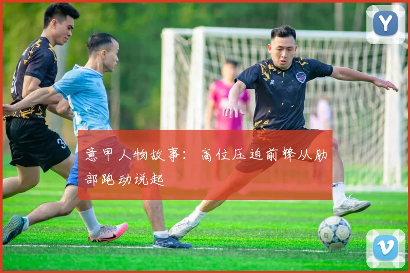 意甲人物故事：高位压迫前锋从肋部跑动说起